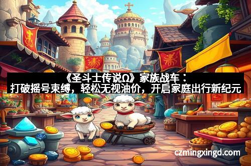 《圣斗士传说Ω》家族战车：打破摇号束缚，轻松无视油价，开启家庭出行新纪元