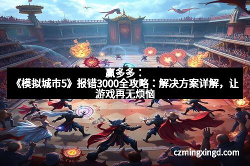 赢多多：《模拟城市5》报错3000全攻略：解决方案详解，让游戏再无烦恼